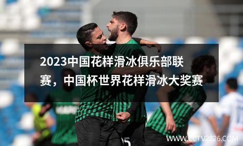 2023中国花样滑冰俱乐部联赛，中国杯世界花样滑冰大奖赛