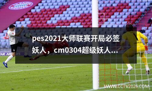 pes2021大师联赛开局必签妖人，cm0304超级妖人推荐