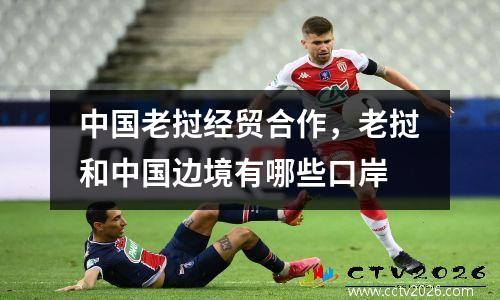 中国老挝经贸合作，老挝和中国边境有哪些口岸