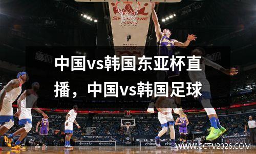 中国vs韩国东亚杯直播，中国vs韩国足球