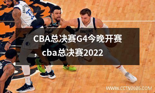 CBA总决赛G4今晚开赛，cba总决赛2022