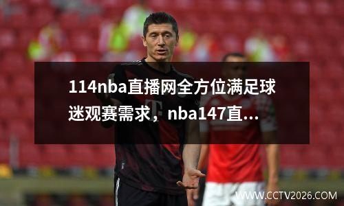 114nba直播网全方位满足球迷观赛需求，nba147直播频道