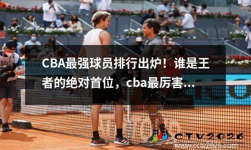 CBA最强球员排行出炉！谁是王者的绝对首位，cba最厉害的十个人