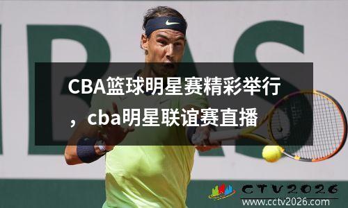 CBA篮球明星赛精彩举行，cba明星联谊赛直播