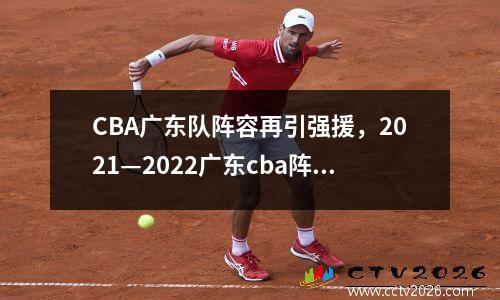 CBA广东队阵容再引强援，2021—2022广东cba阵容