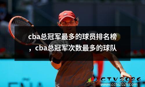 cba总冠军最多的球员排名榜，cba总冠军次数最多的球队