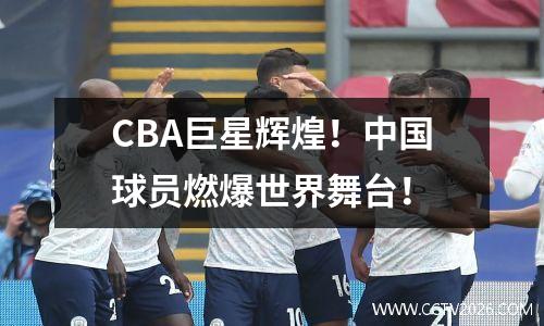 CBA巨星辉煌！中国球员燃爆世界舞台！