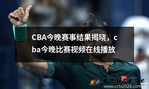 CBA今晚赛事结果揭晓，cba今晚比赛视频在线播放