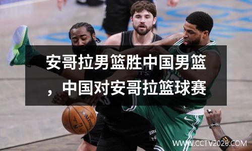 安哥拉男篮胜中国男篮，中国对安哥拉篮球赛