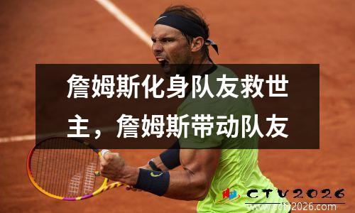 詹姆斯化身队友救世主，詹姆斯带动队友