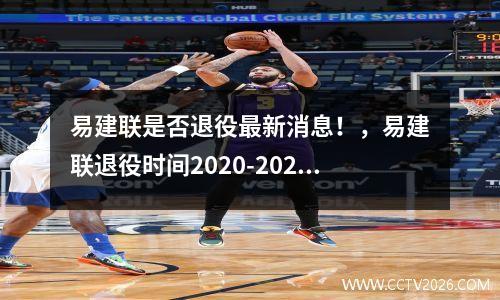 易建联是否退役最新消息！，易建联退役时间2020-2021