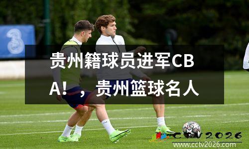 贵州籍球员进军CBA！，贵州篮球名人
