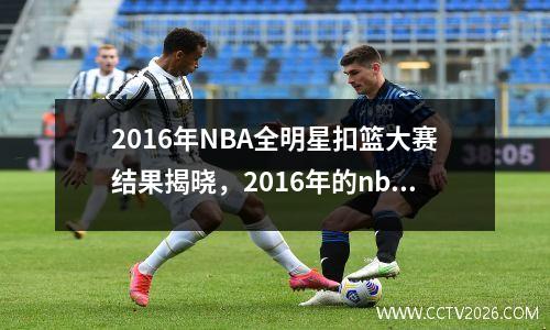 2016年NBA全明星扣篮大赛结果揭晓，2016年的nba扣篮大赛