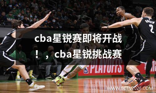 cba星锐赛即将开战！，cba星锐挑战赛