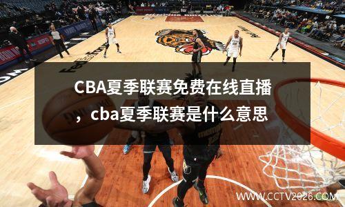 CBA夏季联赛免费在线直播，cba夏季联赛是什么意思