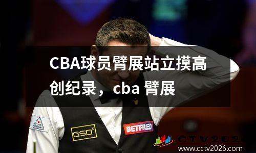 CBA球员臂展站立摸高创纪录，cba 臂展