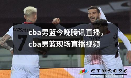 cba男篮今晚腾讯直播，cba男篮现场直播视频