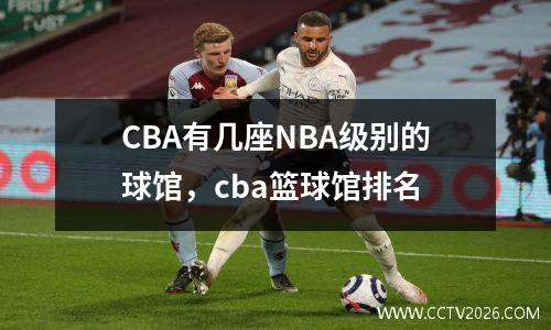 CBA有几座NBA级别的球馆，cba篮球馆排名