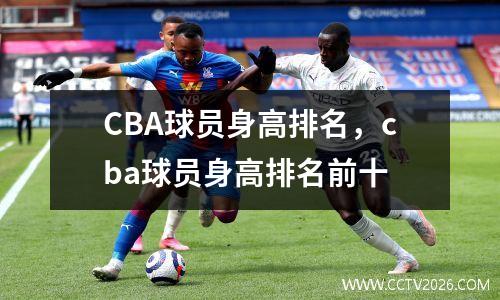 CBA球员身高排名，cba球员身高排名前十
