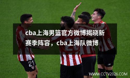 cba上海男篮官方微博揭晓新赛季阵容，cba上海队微博