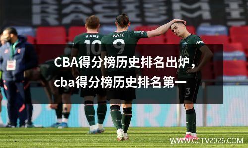 CBA得分榜历史排名出炉，cba得分榜历史排名第一