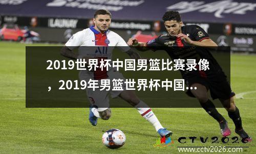 2019世界杯中国男篮比赛录像，2019年男篮世界杯中国队比赛录像回放