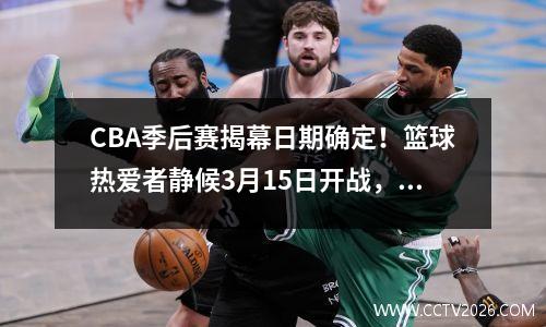 CBA季后赛揭幕日期确定！篮球热爱者静候3月15日开战，cba季后赛啥时开战