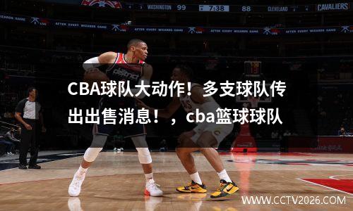 CBA球队大动作！多支球队传出出售消息！，cba篮球球队