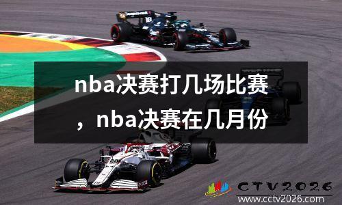 nba决赛打几场比赛，nba决赛在几月份