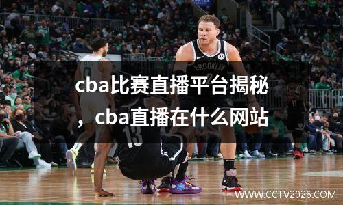 cba比赛直播平台揭秘，cba直播在什么网站