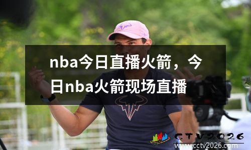 nba今日直播火箭，今日nba火箭现场直播