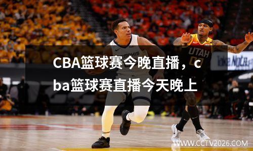 CBA篮球赛今晚直播，cba篮球赛直播今天晚上