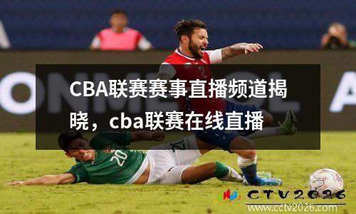 CBA联赛赛事直播频道揭晓，cba联赛在线直播