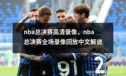 nba总决赛高清录像，nba总决赛全场录像回放中文解说