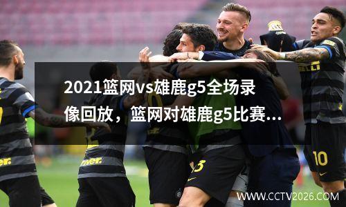 2021篮网vs雄鹿g5全场录像回放，篮网对雄鹿g5比赛录像回放