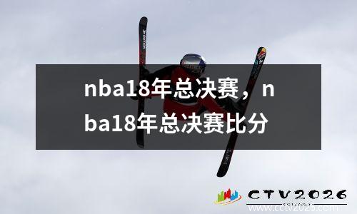 nba18年总决赛，nba18年总决赛比分