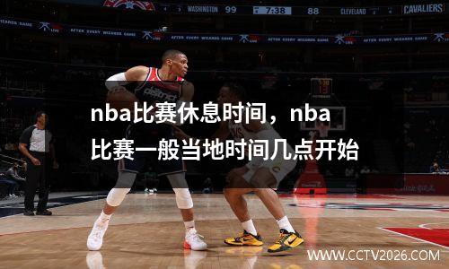nba比赛休息时间，nba比赛一般当地时间几点开始