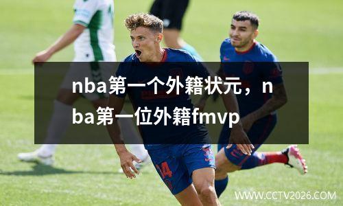 nba第一个外籍状元，nba第一位外籍fmvp