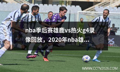nba季后赛雄鹿vs热火g4录像回放，2020年nba雄鹿vs热火