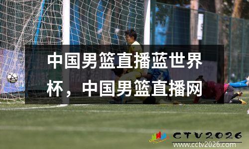 中国男篮直播蓝世界杯，中国男篮直播网