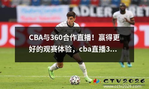 CBA与360合作直播！赢得更好的观赛体验，cba直播360高清直播