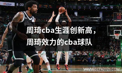 周琦cba生涯创新高，周琦效力的cba球队