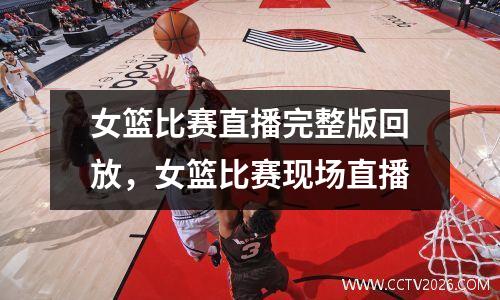 女篮比赛直播完整版回放，女篮比赛现场直播