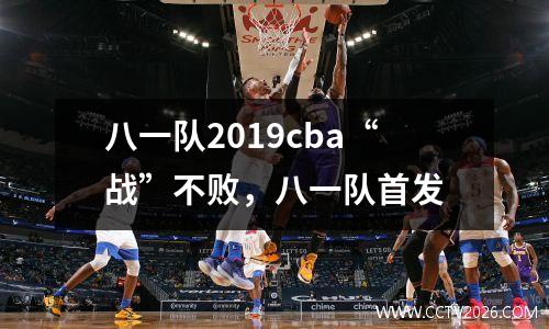 八一队2019cba“战”不败，八一队首发