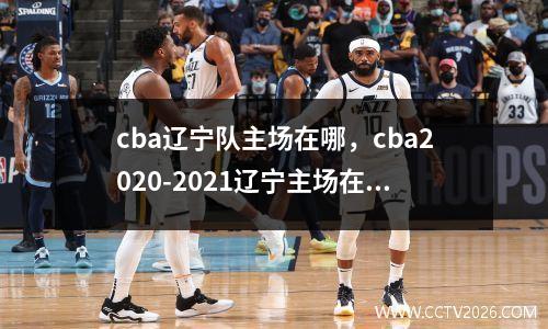 cba辽宁队主场在哪，cba2020-2021辽宁主场在哪个体育馆