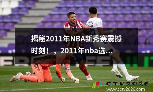 揭秘2011年NBA新秀赛震撼时刻！，2011年nba选秀榜眼