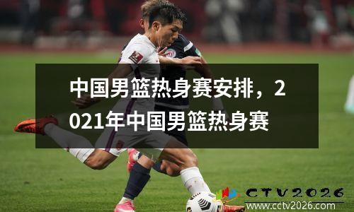 中国男篮热身赛安排，2021年中国男篮热身赛