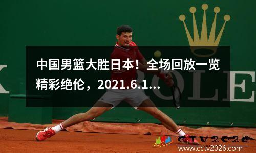 中国男篮大胜日本！全场回放一览精彩绝伦，2021.6.19中国男篮vs日本全场回放