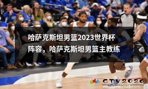 哈萨克斯坦男篮2023世界杯阵容，哈萨克斯坦男篮主教练