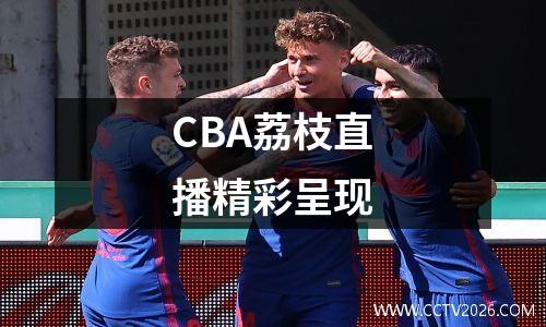 CBA荔枝直播精彩呈现